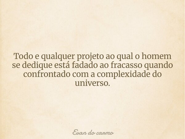 Todo e qualquer projeto ao qual o homem se dedique está fadado ao fracasso quando confrontado com a complexidade do universo.... Frase de Evan do carmo.