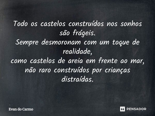 ⁠Todo os castelos construídos nos sonhos são frágeis. Sempre desmoronam com um toque de realidade, como castelos de areia em frente ao mar, não raro construídos... Frase de Evan do carmo.