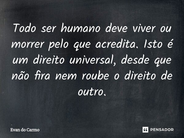 ⁠Todo ser humano deve viver ou morrer pelo que acredita. Isto é um direito universal, desde que não fira nem roube o direito de outro.... Frase de Evan do carmo.