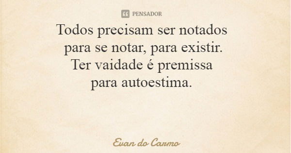 Todos precisam ser notados para se notar, para existir. Ter vaidade é premissa para autoestima.... Frase de Evan do Carmo.