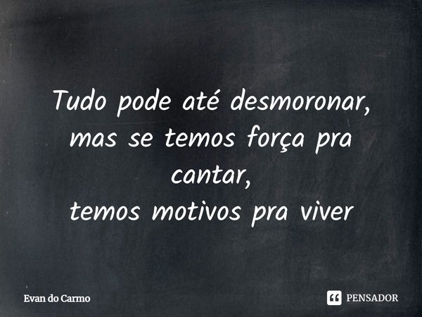 ⁠
Tudo pode até desmoronar,
mas se temos força pra cantar,
temos motivos pra viver... Frase de Evan do carmo.