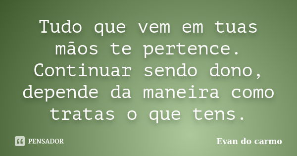 Tudo que vem em tuas mãos te pertence. Continuar sendo dono, depende da maneira como tratas o que tens.... Frase de Evan do Carmo.