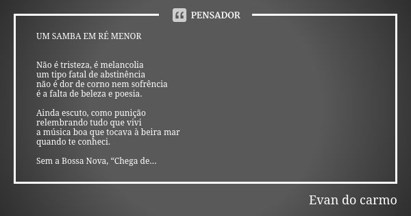 UM SAMBA EM RÉ MENOR Não é tristeza, é melancolia
um tipo fatal de abstinência
não é dor de corno nem sofrência
é a falta de beleza e poesia. Ainda escuto, como... Frase de EVAN DO CARMO.