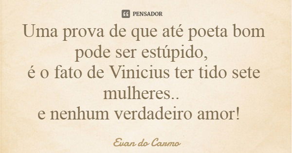 Uma prova de que até poeta bom pode ser estúpido, é o fato de Vinicius ter tido sete mulheres.. e nenhum verdadeiro amor!... Frase de Evan do Carmo.