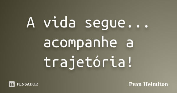 A vida segue... acompanhe a trajetória!... Frase de Evan Helmiton.