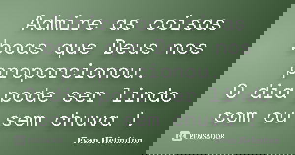 Admire as coisas boas que Deus nos proporcionou. O dia pode ser lindo com ou sem chuva !... Frase de Evan Helmiton.