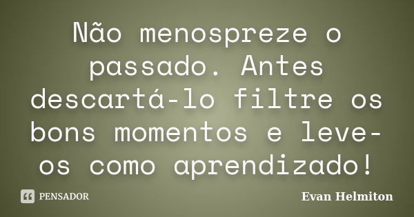 Não menospreze o passado. Antes descartá-lo filtre os bons momentos e leve-os como aprendizado!... Frase de Evan Helmiton.