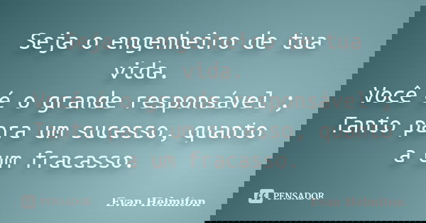 Seja o engenheiro de tua vida. Você é o grande responsável ; Tanto para um sucesso, quanto a um fracasso.... Frase de Evan Helmiton.