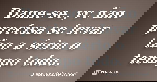 Dane-se, vc não precisa se levar tão a sério o tempo todo.... Frase de Evan Rachel Wood.