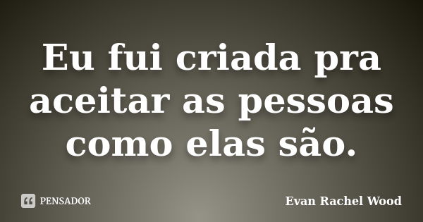 Eu fui criada pra aceitar as pessoas como elas são.... Frase de Evan Rachel Wood.