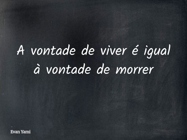 A vontade de viver é igual à vontade de morrer... Frase de Evan Yami.