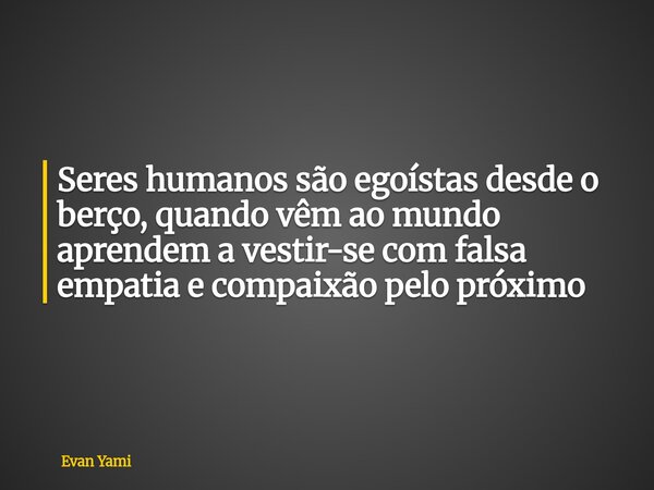 Seres humanos são egoístas desde o berço, quando vêm ao mundo aprendem a vestir-se com falsa empatia e compaixão pelo próximo... Frase de Evan Yami.