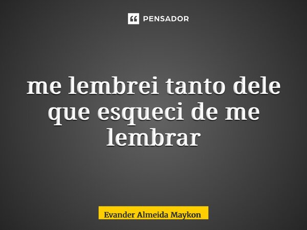 ⁠me lembrei tanto dele que esqueci de me lembrar... Frase de Evander Almeida Maykon.