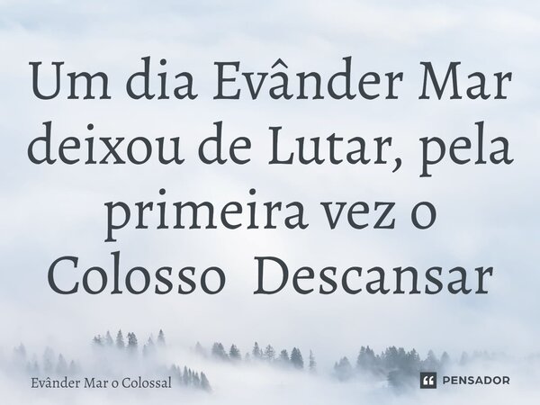 ⁠Um dia Evânder Mar deixou de Lutar, pela primeira vez o Colosso Descansar... Frase de Evânder Mar o Colossal.