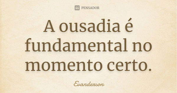 A ousadia é fundamental no momento certo.... Frase de Evanderson.