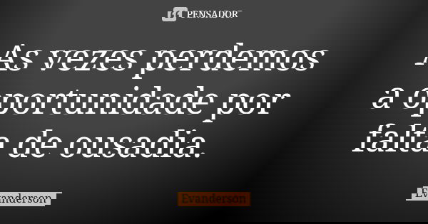 As vezes perdemos a oportunidade por falta de ousadia.... Frase de Evanderson.
