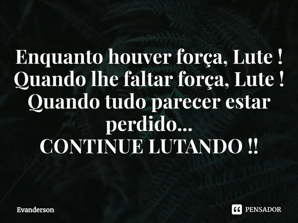 ⁠Enquanto houver força, Lute ! Quando lhe faltar força, Lute ! Quando tudo parecer estar perdido... CONTINUE LUTANDO !!... Frase de Evanderson.