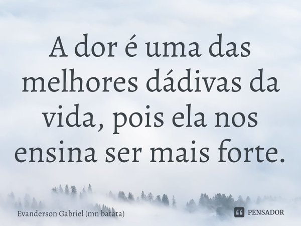 ⁠A dor é uma das melhores dádivas da vida, pois ela nos ensina ser mais forte.... Frase de Evanderson Gabriel (mn batata).