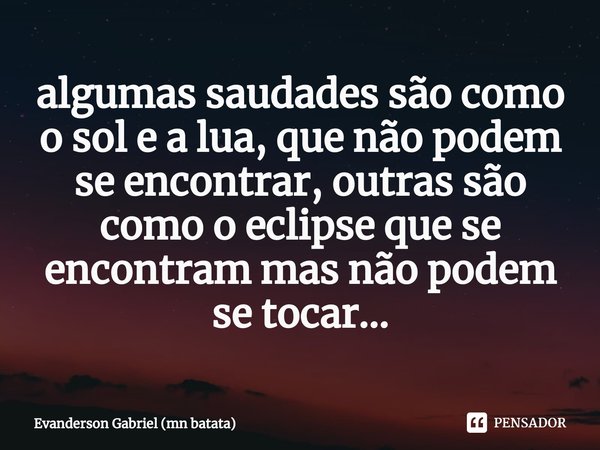 algumas saudades são como o sol e a lua, que não podem se encontrar, outras são como o eclipse que se encontram mas não podem se tocar...⁠... Frase de Evanderson Gabriel (mn batata).