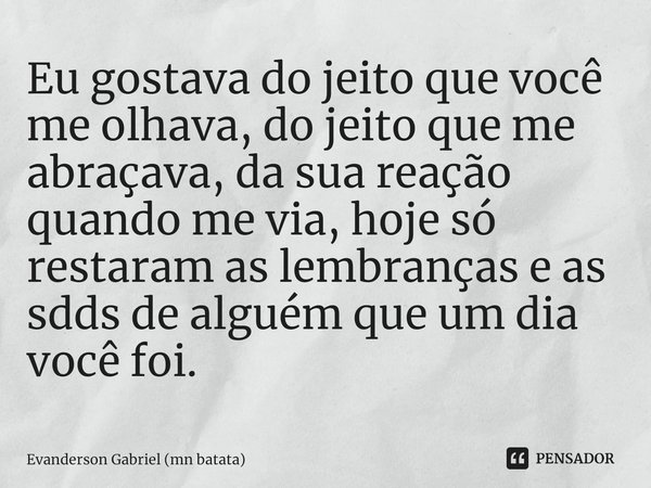 ⁠Eu gostava do jeito que você me olhava, do jeito que me abraçava, da sua reação quando me via, hoje só restaram as lembranças e as sdds de alguém que um dia vo... Frase de Evanderson Gabriel (mn batata).