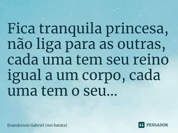 ⁠Fica tranquila princesa, não liga para as outras, cada uma tem seu reino igual a um corpo, cada uma tem o seu...... Frase de Evanderson Gabriel (mn batata).