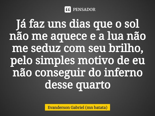 ⁠Já faz uns dias que o sol não me aquece e a lua não me seduz com seu brilho, pelo simples motivo de eu não conseguir do inferno desse quarto... Frase de Evanderson Gabriel (mn batata).