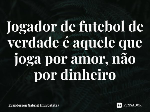 ⁠Jogador de futebol de verdade é aquele que joga por amor, não por dinheiro... Frase de Evanderson Gabriel (mn batata).
