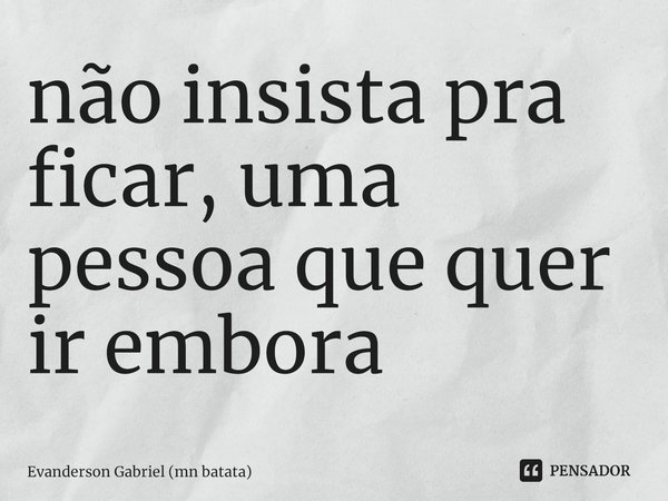 ⁠não insista pra ficar, uma pessoa que quer ir embora... Frase de Evanderson Gabriel (mn batata).