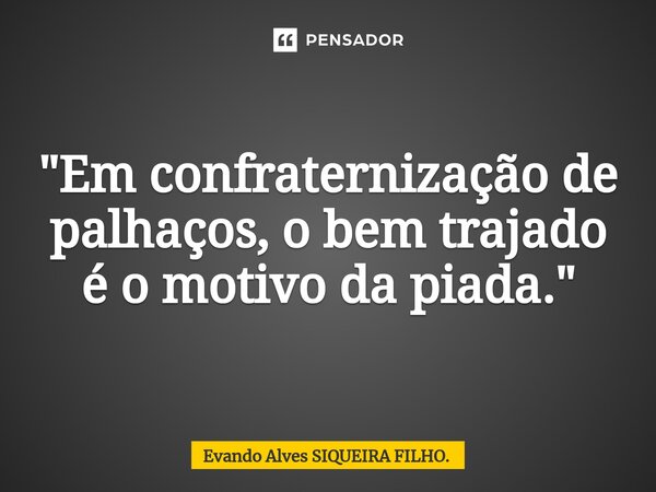 ⁠"Em confraternização de palhaços, o bem trajado é o motivo da piada."... Frase de Evando Alves SIQUEIRA FILHO..