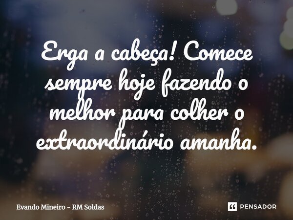 ⁠Erga a cabeça! Comece sempre hoje fazendo o melhor para colher o extraordinário amanhã.... Frase de Evando Mineiro - RM SOLDAS.