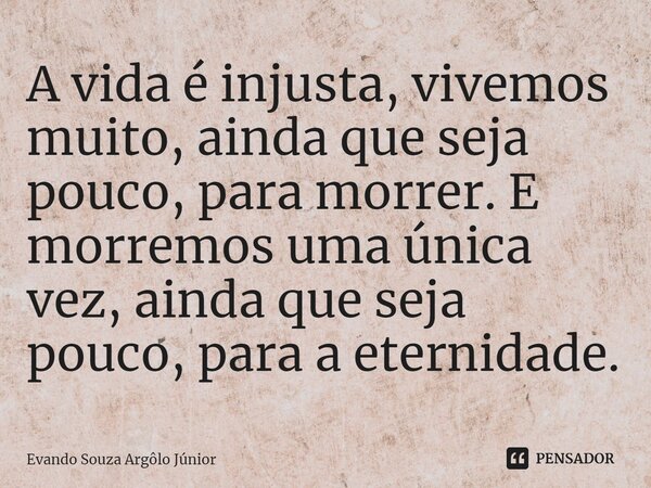 ⁠A vida é injusta, vivemos muito, ainda que seja pouco, para morrer. E morremos uma única vez, ainda que seja pouco, para a eternidade.... Frase de Evando Souza Argôlo Júnior.