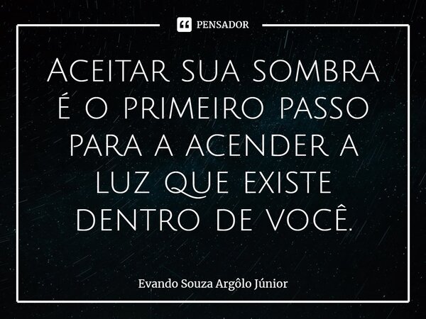 ⁠⁠Aceitar sua sombra é o primeiro passo para a acender a luz que existe dentro de você.... Frase de Evando Souza Argôlo Júnior.