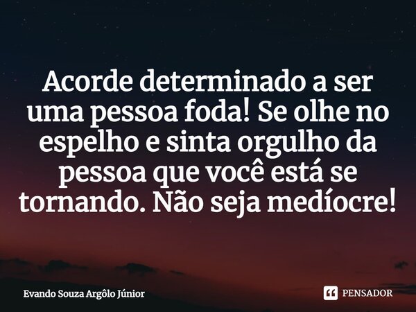 ⁠Acorde determinado a ser uma pessoa foda! Se olhe no espelho e sinta orgulho da pessoa que você está se tornando. Não seja medíocre!... Frase de Evando Souza Argôlo Júnior.