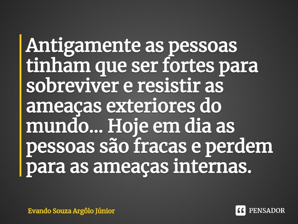 ⁠Antigamente as pessoas tinham que ser fortes para sobreviver e resistir as ameaças exteriores do mundo... Hoje em dia as pessoas são fracas e perdem para as am... Frase de Evando Souza Argôlo Júnior.