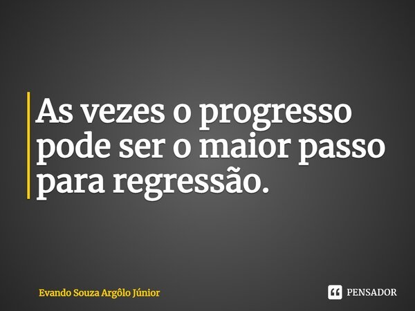 ⁠As vezes o progresso pode ser o maior passo para regressão.... Frase de Evando Souza Argôlo Júnior.