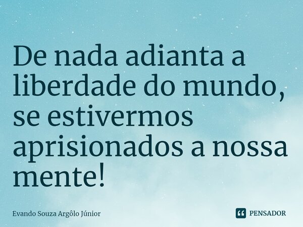 ⁠De nada adianta a liberdade do mundo, se estivermos aprisionados a nossa mente!... Frase de Evando Souza Argôlo Júnior.