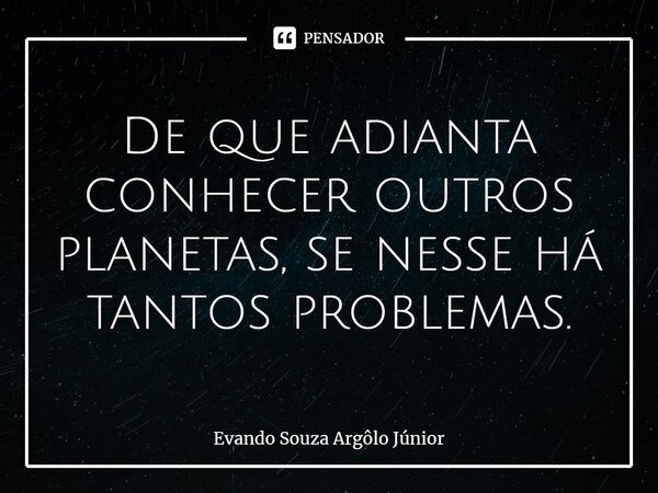 ⁠De que adianta conhecer outros planetas, se nesse há tantos problemas.... Frase de Evando Souza Argôlo Júnior.