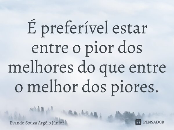 ⁠É preferível estar entre o pior dos melhores do que entre o melhor dos piores.... Frase de Evando Souza Argôlo Júnior.