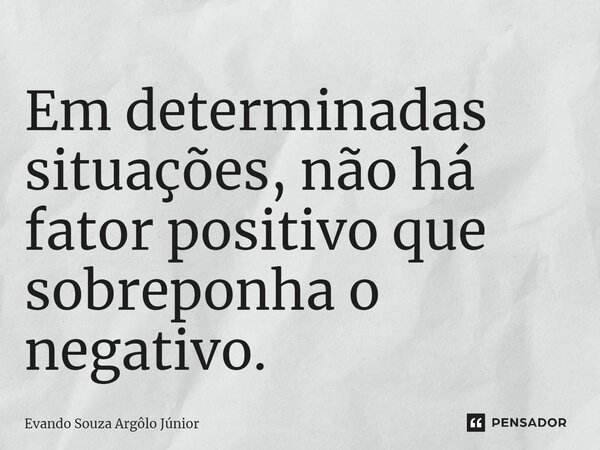 ⁠Em determinadas situações, não há fator positivo que sobreponha o negativo.... Frase de Evando Souza Argôlo Júnior.