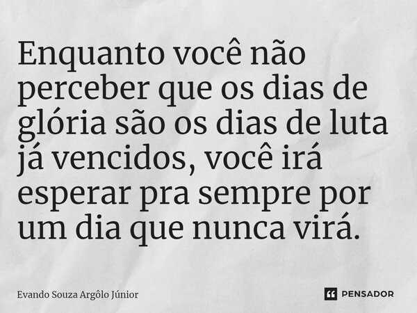⁠Enquanto você não perceber que os dias de glória são os dias de luta já vencidos, você irá esperar pra sempre por um dia que nunca virá.... Frase de Evando Souza Argôlo Júnior.