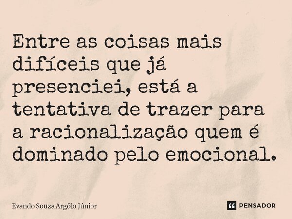 ⁠Entre as coisas mais difíceis que já presenciei, está a tentativa de trazer para a racionalização quem é dominado pelo emocional.... Frase de Evando Souza Argôlo Júnior.