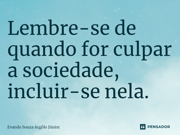 ⁠Lembre-se de quando for culpar a sociedade, incluir-se nela.... Frase de Evando Souza Argôlo Júnior.