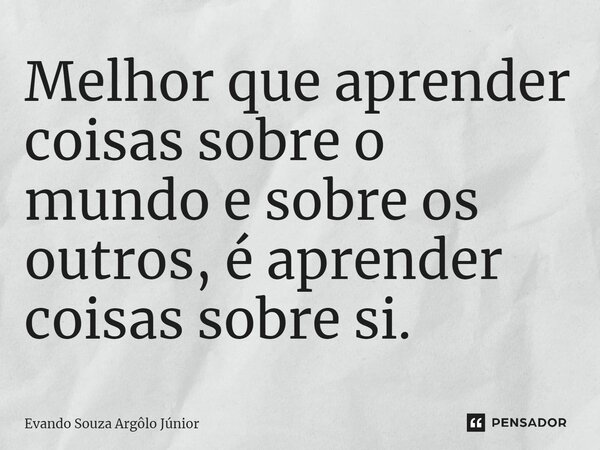 ⁠Melhor que aprender coisas sobre o mundo e sobre os outros, é aprender coisas sobre si.... Frase de Evando Souza Argôlo Júnior.