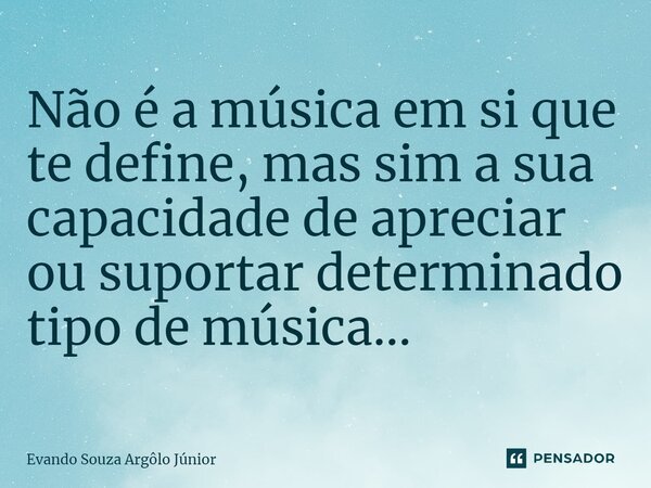 Não é a música em si que te define, mas sim a sua capacidade de apreciar ou suportar determinado tipo de música...⁠... Frase de Evando Souza Argôlo Júnior.
