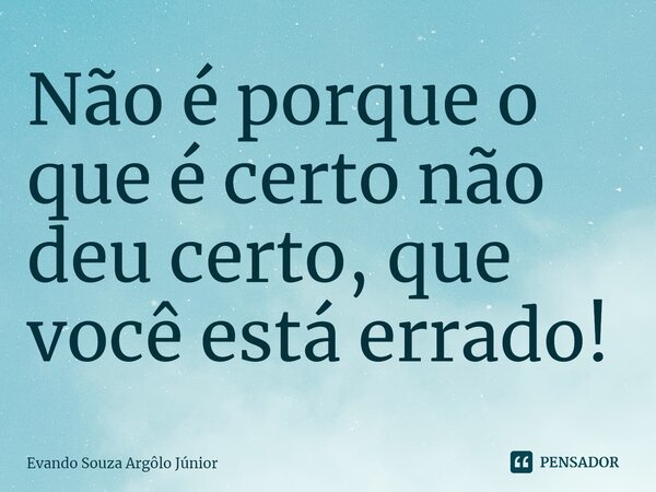 ⁠Não é porque o que é certo não deu certo, que você está errado!... Frase de Evando Souza Argôlo Júnior.