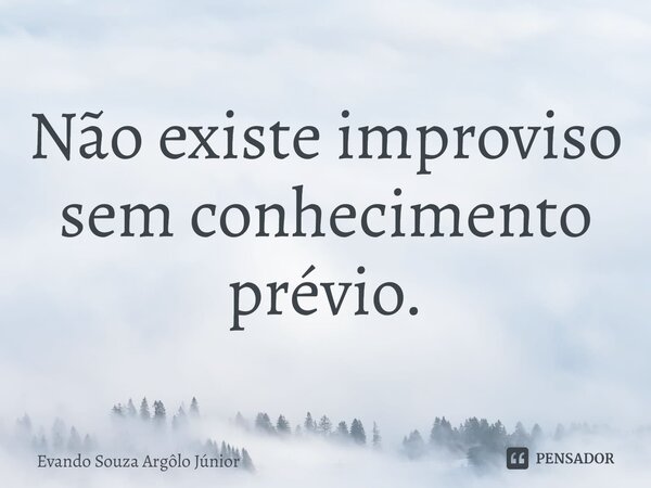 ⁠Não existe improviso sem conhecimento prévio.... Frase de Evando Souza Argôlo Júnior.