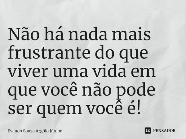 ⁠Não há nada mais frustrante do que viver uma vida em que você não pode ser quem você é!... Frase de Evando Souza Argôlo Júnior.