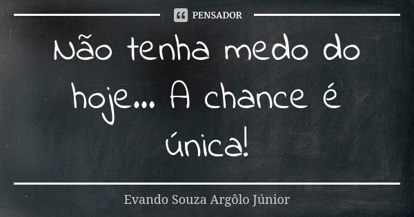 Não tenha medo do hoje... A chance é única!... Frase de Evando Souza Argôlo Júnior.