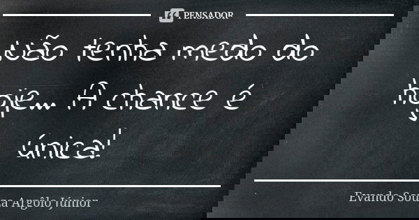 Não tenha medo do hoje... A chance é única!... Frase de Evando Souza Argôlo Júnior.
