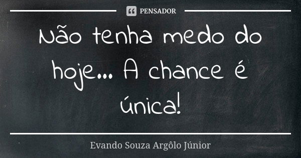 Não tenha medo do hoje... A chance é única!... Frase de Evando Souza Argôlo Júnior.